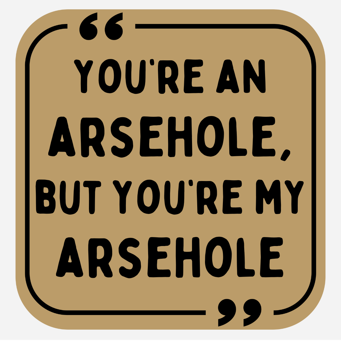 You're An Arsehole, But You're MY Arsehole