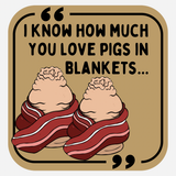 I Know How Much You Love Pigs in Blankets
