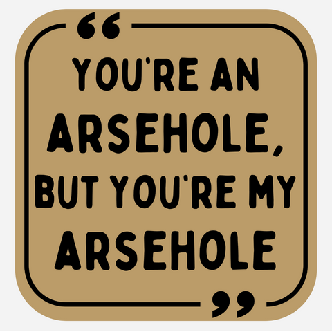 You're An Arsehole, But You're MY Arsehole