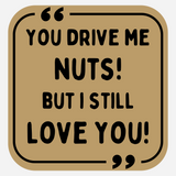 You Drive Me Nuts, But I Still Love You!