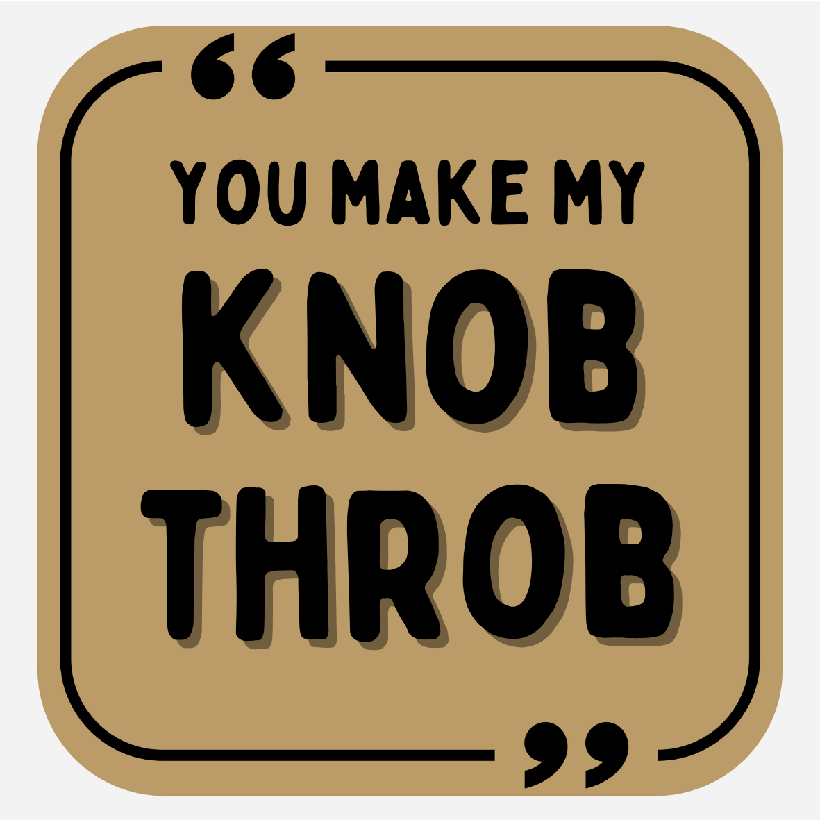 You Make My Knob Throb