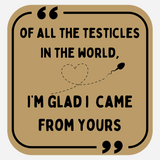 Of All The Testicles in The World, I'm Glad I Came From Yours