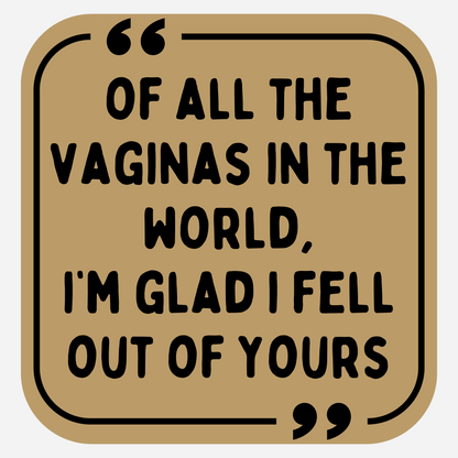 Of All The Vaginas in The World, I'm Glad I Fell Out Of Yours